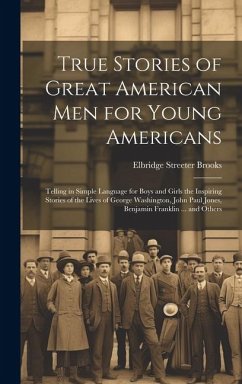 True Stories of Great American men for Young Americans; Telling in Simple Language for Boys and Girls the Inspiring Stories of the Lives of George Was - Brooks, Elbridge Streeter