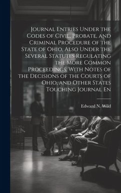 Journal Entries Under the Codes of Civil, Probate, and Criminal Procedure of the State of Ohio, Also Under the Several Statutes Regulating the More Co - Wild, Edward N.