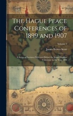 The Hague Peace Conferences of 1899 and 1907: A Series of Lectures Delivered Before the Johns Hopkins University in the Year 1908; Volume 1 - Scott, James Brown