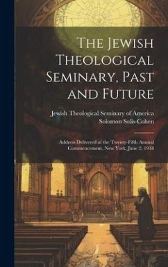The Jewish Theological Seminary, Past and Future; Address Delivered at the Twenty-fifth Annual Commencement, New York, June 2, 1918 - Solis-Cohen, Solomon