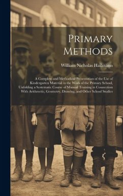 Primary Methods; a Complete and Methodical Presentation of the use of Kindergarten Material in the Work of the Primary School, Unfolding a Systematic - Hailmann, William Nicholas