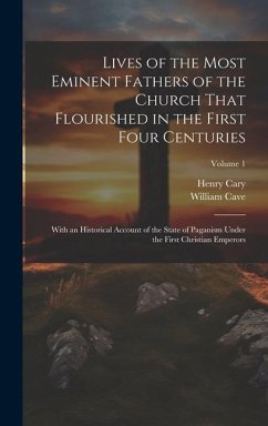 Lives of the Most Eminent Fathers of the Church That Flourished in the First Four Centuries: With an Historical Account of the State of Paganism Under - Cave, William; Cary, Henry
