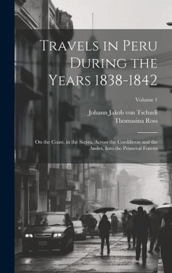 Travels in Peru During the Years 1838-1842: On the Coast, in the Sierra, Across the Cordilleras and the Andes, Into the Primeval Forests; Volume 1 - Ross, Thomasina; Tschudi, Johann Jakob Von