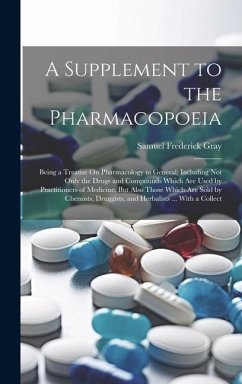 A Supplement to the Pharmacopoeia: Being a Treatise On Pharmacology in General; Including Not Only the Drugs and Compounds Which Are Used by Practitio - Gray, Samuel Frederick