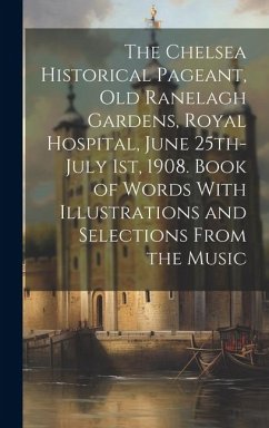 The Chelsea Historical Pageant, old Ranelagh Gardens, Royal Hospital, June 25th-July 1st, 1908. Book of Words With Illustrations and Selections From t - Anonymous