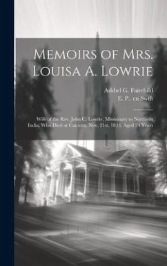 Memoirs of Mrs. Louisa A. Lowrie: Wife of the Rev. John C. Lowrie, Missionary to Northern India, who Died at Calcutta, Nov. 21st, 1833, Aged 24 Years - Fairchild, Ashbel G.; Swift, E. P. Cn