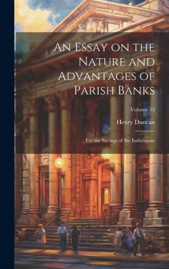 An Essay on the Nature and Advantages of Parish Banks: For the Savings of the Industrious; Volume 15 - Duncan, Henry