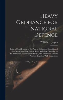 Heavy Ordnance for National Defence: Being a Consideration of the Present Defenceless Condition of the Coast Cities of the United States and of the Ne - Jaques, William H.