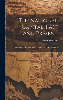 The National Capital, Past and Present: The Story of Its Settlement, Progress, and Development - Hutchins, Stilson