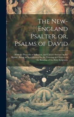 The New-England Psalter, or, Psalms of David: With the Proverbs of Solomon, and Christ's Sermon on the Mount: Being an Introduction for the Training u - Anonymous