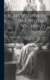 Plays Written by Mr. William Wycherley: Containing the Plain Dealer, the Country Wife, Gentleman Dancing Master, Love in a Wood