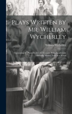 Plays Written by Mr. William Wycherley: Containing the Plain Dealer, the Country Wife, Gentleman Dancing Master, Love in a Wood - Wycherley, William