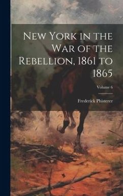 New York in the war of the Rebellion, 1861 to 1865; Volume 6 - Phisterer, Frederick