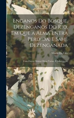 Enganos Do Bosque, Dezenganos Do Rio, Em Que a Alma Entra Perdida, E Sahe Dezenganada: Com Outras Muitas Obras Varias, E Admiraveis, - Ceo, Maria Do