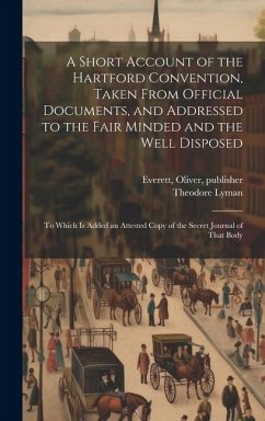 A Short Account of the Hartford Convention, Taken From Official Documents, and Addressed to the Fair Minded and the Well Disposed: To Which is Added a - Lyman, Theodore; Publisher, Everett Oliver