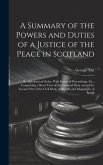 A Summary of the Powers and Duties of a Justice of the Peace in Scotland: In Alphabetical Order, With Forms of Proceedings, Etc., Comprising a Short V