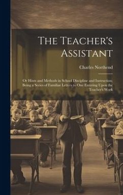 The Teacher's Assistant: Or Hints and Methods in School Discipline and Instruction; Being a Series of Familiar Letters to One Entering Upon the - Northend, Charles