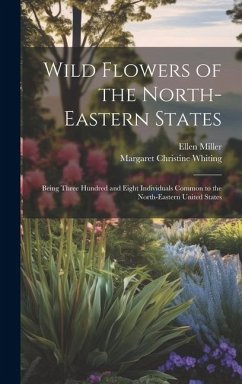 Wild Flowers of the North-eastern States; Being Three Hundred and Eight Individuals Common to the North-eastern United States - Miller, Ellen; Whiting, Margaret Christine