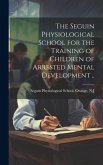 The Seguin Physiological School for the Training of Children of Arrested Mental Development ..