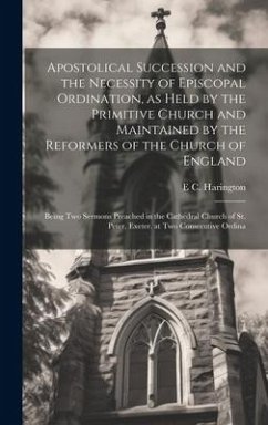 Apostolical Succession and the Necessity of Episcopal Ordination, as Held by the Primitive Church and Maintained by the Reformers of the Church of Eng - Harington, E. C.