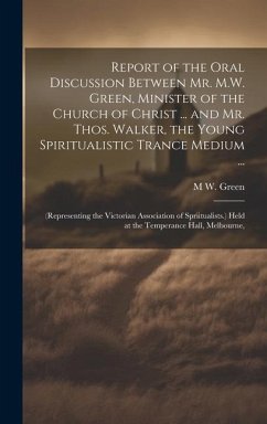 Report of the Oral Discussion Between Mr. M.W. Green, Minister of the Church of Christ ... and Mr. Thos. Walker, the Young Spiritualistic Trance Mediu - Green, M. W.