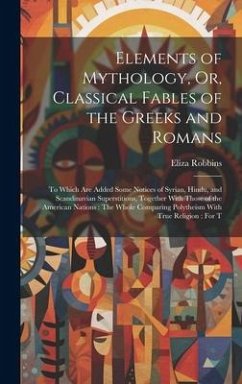 Elements of Mythology, Or, Classical Fables of the Greeks and Romans: To Which Are Added Some Notices of Syrian, Hindu, and Scandinavian Superstitions - Robbins, Eliza
