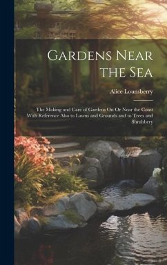 Gardens Near the Sea: The Making and Care of Gardens On Or Near the Coast With Reference Also to Lawns and Grounds and to Trees and Shrubber - Lounsberry, Alice