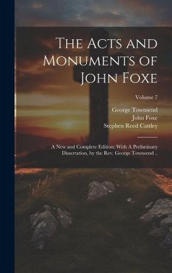 The Acts and Monuments of John Foxe: A new and Complete Edition: With A Preliminary Dissertation, by the Rev. George Townsend ..; Volume 7 - Townsend, George; Cattley, Stephen Reed; Foxe, John