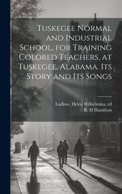 Tuskegee Normal and Industrial School, for Training Colored Teachers, at Tuskegee, Alabama. Its Story and its Songs - Ludlow, Helen Wilhelmina; Hamilton, R. H.