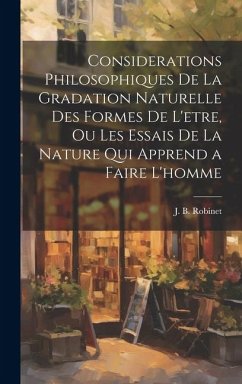 Considerations philosophiques de la gradation naturelle des formes de l'etre, ou Les essais de la nature qui apprend a faire l'homme - Robinet, J. B.