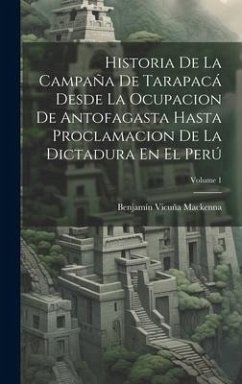 Historia De La Campaña De Tarapacá Desde La Ocupacion De Antofagasta Hasta Proclamacion De La Dictadura En El Perú; Volume 1 - Mackenna, Benjamín Vicuña