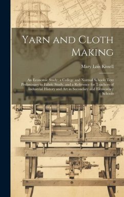 Yarn and Cloth Making: An Economic Study; a College and Normal Schools Text Preliminary to Fabric Study, and a Reference for Teachers of Indu - Kissell, Mary Lois