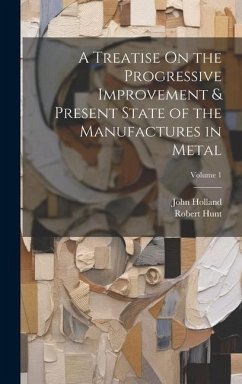 A Treatise On the Progressive Improvement & Present State of the Manufactures in Metal; Volume 1 - Holland, John; Hunt, Robert