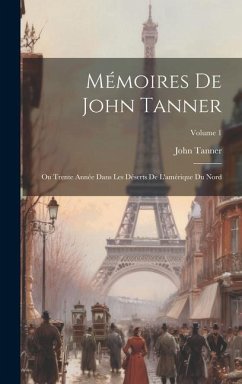 Mémoires De John Tanner: Ou Trente Année Dans Les Déserts De L'amérique Du Nord; Volume 1 - Tanner, John