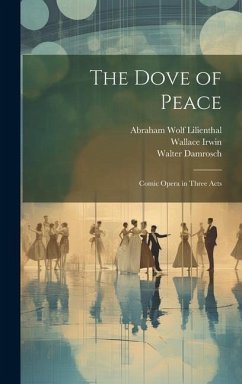 The Dove of Peace: Comic Opera in Three Acts - Irwin, Wallace; Damrosch, Walter; Lilienthal, Abraham Wolf