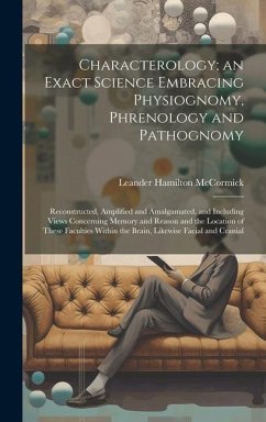 Characterology; an Exact Science Embracing Physiognomy, Phrenology and Pathognomy: Reconstructed, Amplified and Amalgamated, and Including Views Conce - McCormick, Leander Hamilton