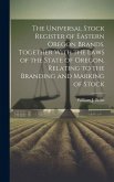 The Universal Stock Register of Eastern Oregon Brands. Together With the Laws of the State of Oregon, Relating to the Branding and Marking of Stock