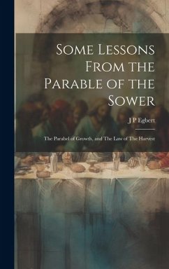 Some Lessons From the Parable of the Sower: The Parabel of Growth, and The law of The Harvest - Egbert, J. P.