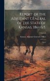 Report of the Adjutant General of the State of Kansas, 1861-'65.: 1, pt.2; Volume I