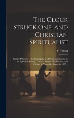The Clock Struck one, and Christian Spiritualist: Being a Synopsis of the Investigations of Spirit Intercourse by an Episcopal Bishop, Three Ministers - Watson, S.