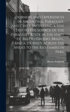 Journeys and Experiences in Argentina, Paraguay, and Chile, Including a Side Trip to the Source of the Paraguay River in the State of Matto Grosso, Br - Stephens, Henry