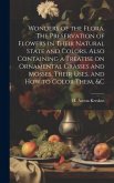 Wonders of the Flora. The Preservation of Flowers in Their Natural State and Colors. Also Containing a Treatise on Ornamental Grasses and Mosses, Thei