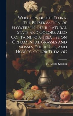 Wonders of the Flora. The Preservation of Flowers in Their Natural State and Colors. Also Containing a Treatise on Ornamental Grasses and Mosses, Thei - Acosta, Kresken H.