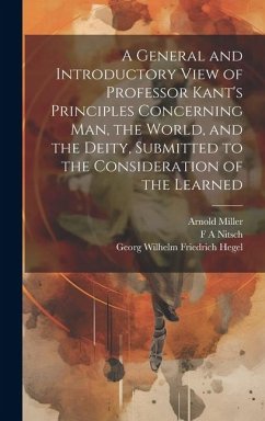 A General and Introductory View of Professor Kant's Principles Concerning man, the World, and the Deity, Submitted to the Consideration of the Learned - Hegel, Georg Wilhelm Friedrich; Nitsch, F. A.; Miller, Arnold