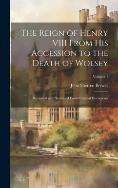 The Reign of Henry VIII From His Accession to the Death of Wolsey: Reviewed and Illustrated From Original Documents; Volume 1 - Brewer, John Sherren