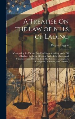 A Treatise On the Law of Bills of Lading: Comprising the Various Legal Incidents Attaching to the Bill of Lading; the Legal Effects of Each of the Cla - Leggett, Eugene