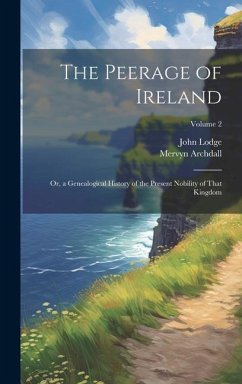 The Peerage of Ireland: Or, a Genealogical History of the Present Nobility of That Kingdom; Volume 2 - Archdall, Mervyn; Lodge, John