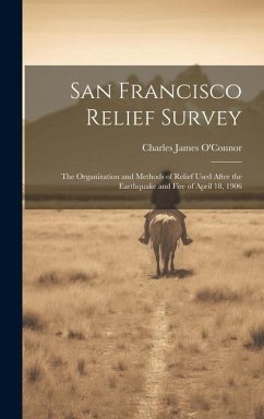 San Francisco Relief Survey; the Organization and Methods of Relief Used After the Earthquake and Fire of April 18, 1906 - O'Connor, Charles James