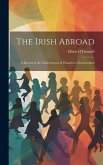 The Irish Abroad: A Record of the Achievements of Wanderers From Ireland