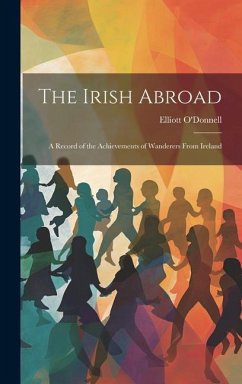 The Irish Abroad: A Record of the Achievements of Wanderers From Ireland - O'Donnell, Elliott